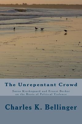 The Unrepentant Crowd: Soren Kierkegaard and Ernest Becker on the Roots of Political Violence by Bellinger, Charles K.
