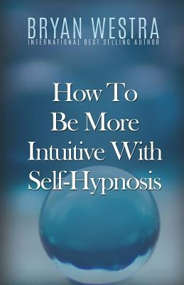 How To Be More Intuitive With Self-Hypnosis by Westra, Bryan