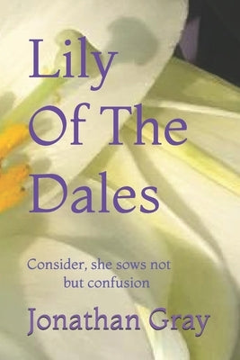 Lily Of The Dales: Consider, she sows not but confusion by Gray, Jonathan