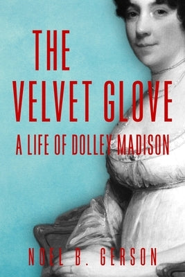 The Velvet Glove: A Life of Dolley Madison by Gerson, Noel B.