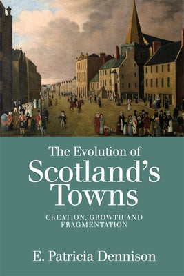 The Evolution of Scotland's Towns: Creation, Growth and Fragmentation by Dennison, Patricia