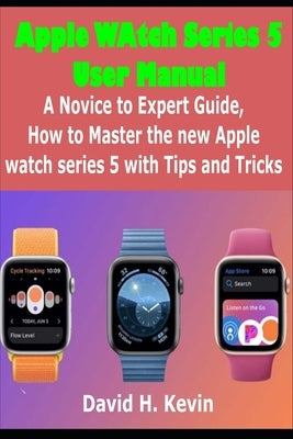 Apple Watch Series 5 User Manual: A novice to expert Guide, how to Master New Apple watch Series 5 with Tips and Tricks by Kevin, David H.