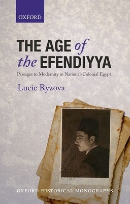 Age of the Efendiyya: Passages to Modernity in National-Colonial Egypt by Ryzova, Lucie