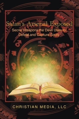 Satan's Arsenal Exposed: Secret Weapons the Devil Uses to Defeat and Capture Souls by Christian Media LLC