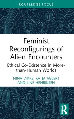Feminist Reconfigurings of Alien Encounters: Ethical Co-Existence in More-than-Human Worlds by Lykke, Nina