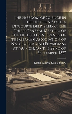The Freedom of Science in the Modern State. a Discourse Delivered at the Third General Meeting of the Fiftieth Conference of the German Association of by Virchow, Rudolf Ludwig Karl