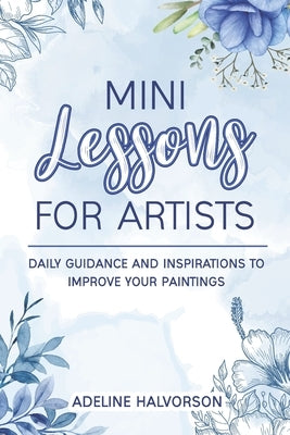 Mini Lessons for Artists: Daily Guidance and Inspirations to Improve Your Paintings by Halvorson, Adeline