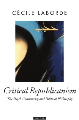 Critical Republicanism: The Hijab Controversy and Political Philosophy by Laborde, Cecile