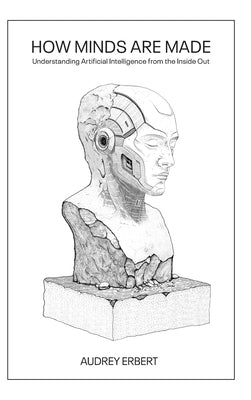 How Minds Are Made: Understanding Artificial Intelligence from the Inside Out by Erbert, Audrey