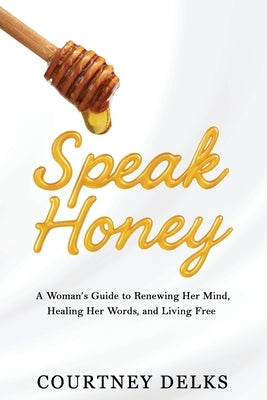 Speak Honey: A Woman's Guide to Renewing Her Mind, Healing Her Words, and Living Free by Riggs, Kristen