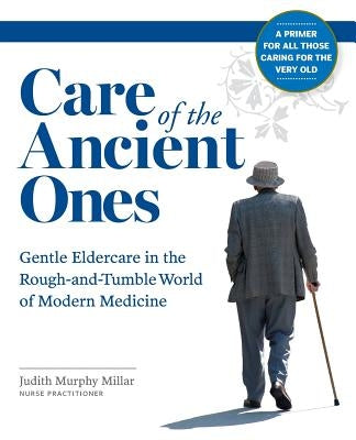 Care of the Ancient Ones: Gentle Eldercare in the Rough-and-Tumble World of Modern Medicine by Millar, Judith Murphy
