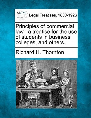 Principles of Commercial Law: A Treatise for the Use of Students in Business Colleges, and Others. by Thornton, Richard H.