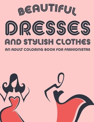 Beautiful Dresses And Stylish Clothes An Adult Coloring Book For Fashionistas: Fabulous Stress Relieving Coloring And Sketch Pages, A Collection Of Il by Forever, Fun