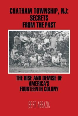 Chatham Township, NJ: Secrets from the Past: The Rise and Demise of America's Fourteenth Colony by Abbazia, Bert