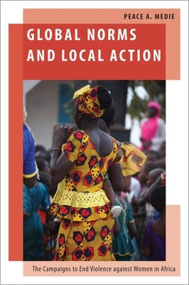 Global Norms and Local Action: The Campaigns to End Violence Against Women in Africa by Medie, Peace A.