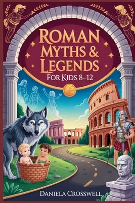 Roman Myths & Legends for Kids Ages 8-12: Discover the Heroes, Gods, and True Stories That Shaped Ancient Rome by Crosswell, Daniela