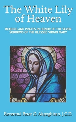 White Lily of Heaven: Readings and Prayers in Honor of the Seven Sorrows of the Blessed Virgin Mary by Akpoghiran J. C. D., Peter O.