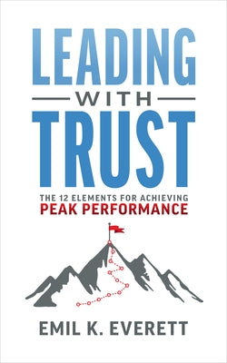 Leading with Trust: The 12 Elements for Achieving Peak Performance by Everett, Emil K.