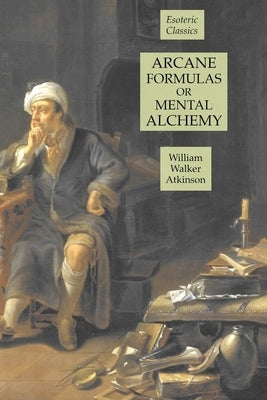 Arcane Formulas or Mental Alchemy: Esoteric Classics by Atkinson, William Walker