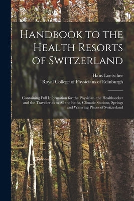 Handbook to the Health Resorts of Switzerland: Containing Full Information for the Physician, the Healthseeker and the Traveller as to All the Baths, by Loetscher, Hans