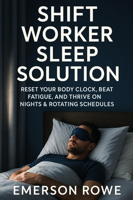 Shift Worker Sleep Solution: Reset Your Body Clock, Beat Fatigue, and Thrive on Nights & Rotating Schedules by Rowe, Emerson