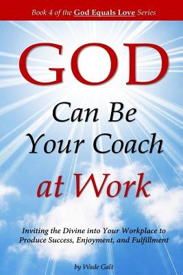 GOD Can Be Your Coach at Work: Inviting the Divine into Your Workplace to Produce Success, Enjoyment, and Fulfillment by Galt, Wade