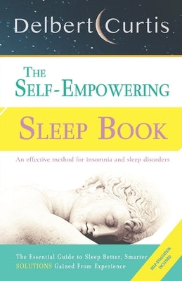 The Self-Empowering Sleep Book: Solutions Gained From Experience - A Decisive Method for Insomnia Relief and Sleep Disorders. Uncover How and Why We C by Curtis, Delbert