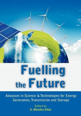Fuelling the Future: Advances in Science and Technologies for Energy Generation, Transmission and Storage by Mendez-Vilas, A.