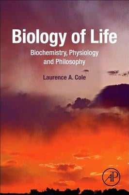 Biology of Life: Biochemistry, Physiology and Philosophy by Cole, Laurence A.
