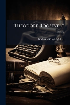 Theodore Roosevelt: The man as I Knew him; Volume 2 by Iglehart, Ferdinand Cowle