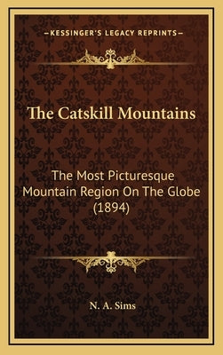 The Catskill Mountains: The Most Picturesque Mountain Region On The Globe (1894) by Sims, N. A.