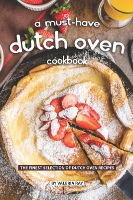 A Must-Have Dutch Oven Cookbook: The Finest Selection of Dutch Oven Recipes by Ray, Valeria