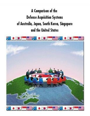 A Comparison of the Defense Acquisition Systems of Australia, Japan, South Korea, Singapore and the United States by Defense System Management College