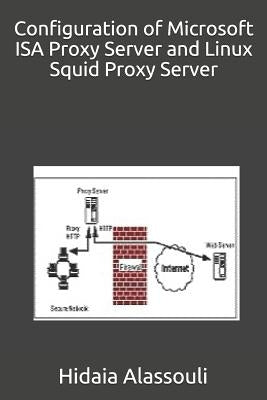 Configuration of Microsoft ISA Proxy Server and Linux Squid Proxy Server by Alassouli, Hidaia Mahmood