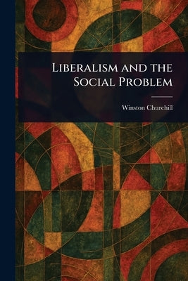 Liberalism and the Social Problem by Churchill, Winston