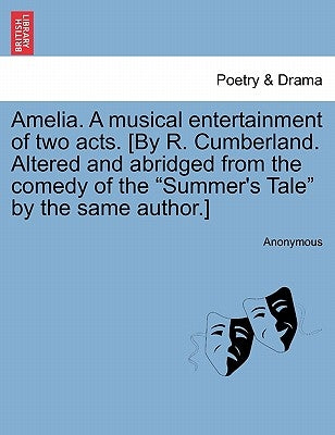 Amelia. a Musical Entertainment of Two Acts. [by R. Cumberland. Altered and Abridged from the Comedy of the Summer's Tale by the Same Author.] by Anonymous