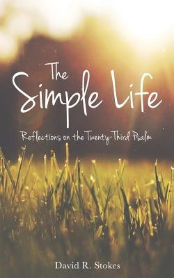 The Simple Life: Reflections on the Twenty-Third Psalm by Stokes, David R.