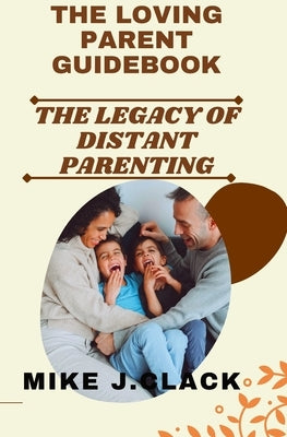 The Loving Parent Guidebook: The Legacy of Distant Parenting by Clack, Mike J.