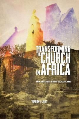 Transforming the Church in Africa: A New Contextually-Relevant Discipleship Model by Light, Vernon E.