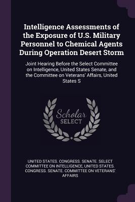 Intelligence Assessments of the Exposure of U.S. Military Personnel to Chemical Agents During Operation Desert Storm: Joint Hearing Before the Select by United States Congress Senate Select