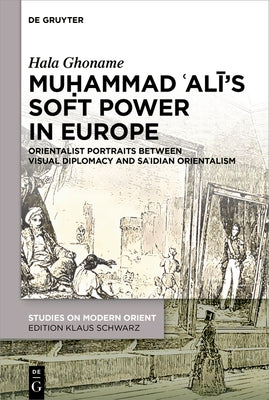 Muḥammad 'Alī's Soft Power in Europe: Orientalist Portraits Between Visual Diplomacy and Sa'idian Orientalism by Ghoname, Hala
