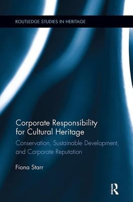 Corporate Responsibility for Cultural Heritage: Conservation, Sustainable Development, and Corporate Reputation by Starr, Fiona