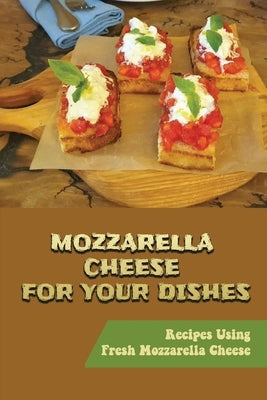Mozzarella Cheese For Your Dishes: Recipes Using Fresh Mozzarella Cheese by Baltzley, Reinaldo