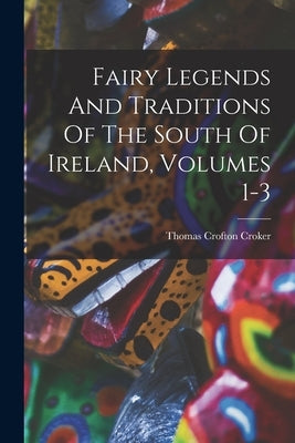 Fairy Legends And Traditions Of The South Of Ireland, Volumes 1-3 by Croker, Thomas Crofton