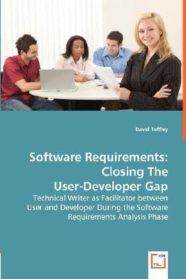 Software Requirements: Closing The User-Developer Gap - Technical Writer as Facilitator between User and Developer During the Software Requir by Tuffley, David