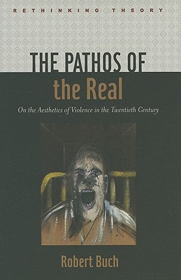 The Pathos of the Real: On the Aesthetics of Violence in the Twentieth Century by Buch, Robert
