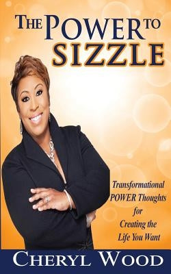 The Power to Sizzle - Transformational Power Thoughts for Creating the Life You Want by Wood, Cheryl M.
