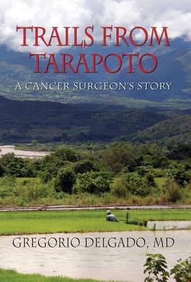 Trails from Tarapoto, a Cancer Surgeon's Story by Delgado, MD Gregorio