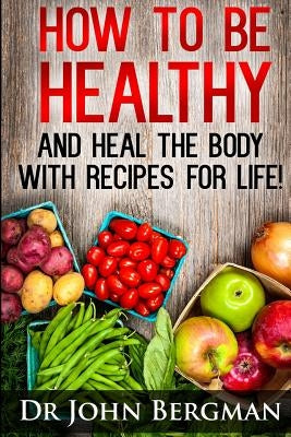 How to Be Healthy and Heal the Body With Recipes For LIFE by Bergman, John R.