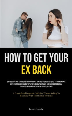How to Get Your Ex Back: Ensure Constant Knowledge Of Appropriate Text Messaging Strategies To Communicate With Your Former Romantic Partner: A Compre by Laroche, Dennis